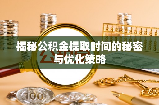 应城揭秘公积金提取时间的秘密与优化策略