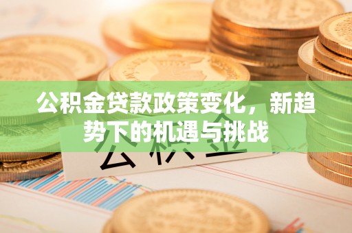 应城公积金贷款政策变化，新趋势下的机遇与挑战