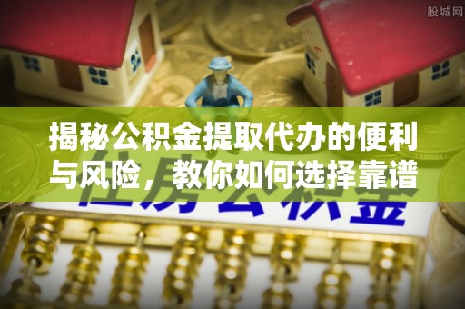 应城揭秘公积金提取代办的便利与风险，教你如何选择靠谱服务