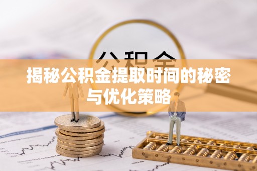 应城揭秘公积金提取时间的秘密与优化策略