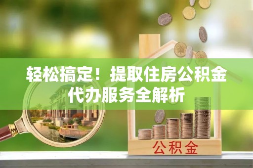 应城轻松搞定！提取住房公积金代办服务全解析