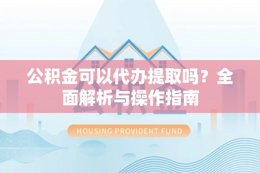 应城公积金可以代办提取吗？全面解析与操作指南