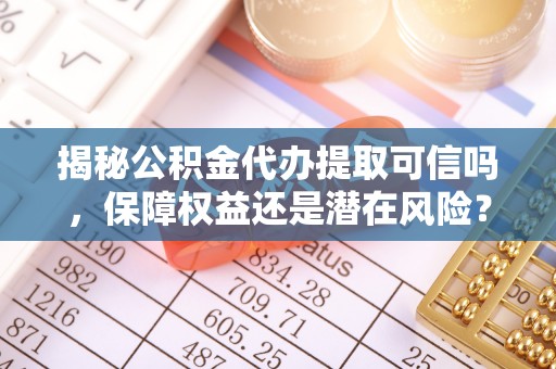 应城揭秘公积金代办提取可信吗，保障权益还是潜在风险？