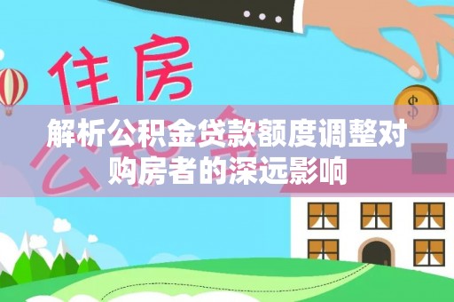 应城解析公积金贷款额度调整对购房者的深远影响