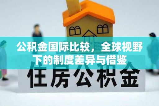 应城公积金国际比较，全球视野下的制度差异与借鉴