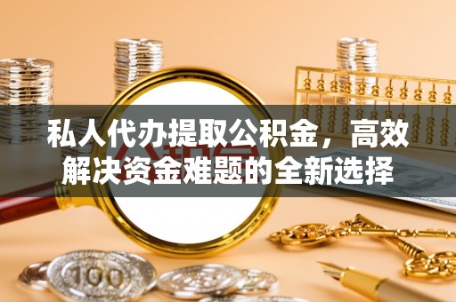 应城私人代办提取公积金，高效解决资金难题的全新选择