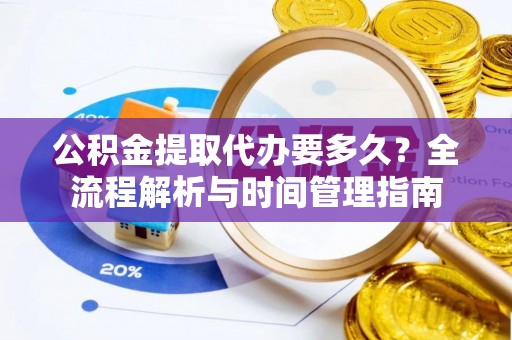 应城公积金提取代办要多久？全流程解析与时间管理指南
