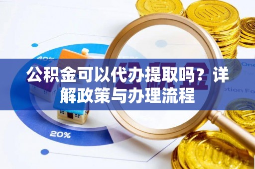 应城公积金可以代办提取吗？详解政策与办理流程