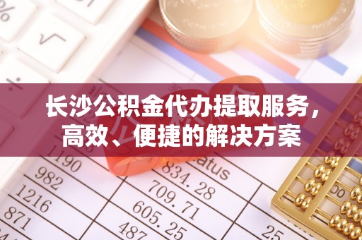 应城长沙公积金代办提取服务，高效、便捷的解决方案