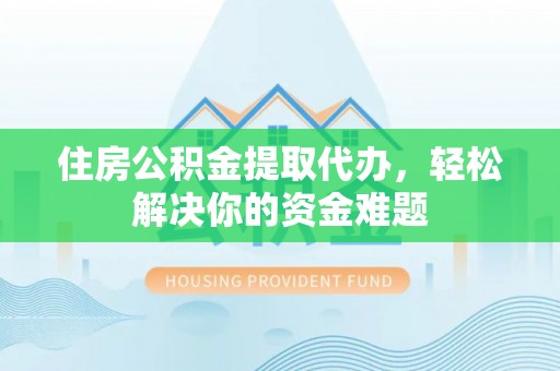 应城住房公积金提取代办，轻松解决你的资金难题