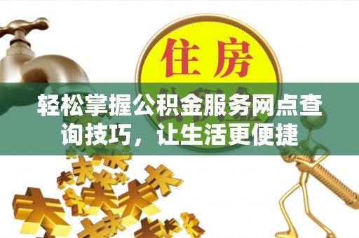 应城轻松掌握公积金服务网点查询技巧，让生活更便捷