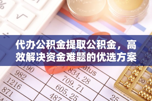 应城代办公积金提取公积金，高效解决资金难题的优选方案