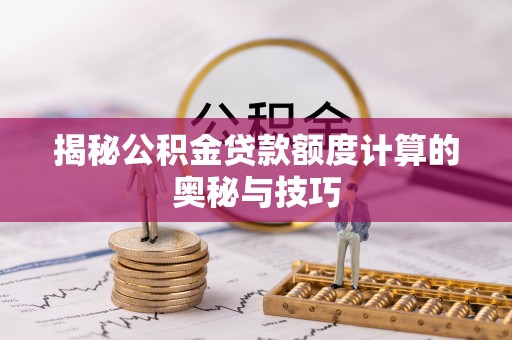 应城揭秘公积金贷款额度计算的奥秘与技巧