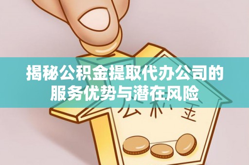 应城揭秘公积金提取代办公司的服务优势与潜在风险