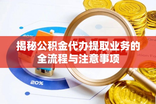 应城揭秘公积金代办提取业务的全流程与注意事项