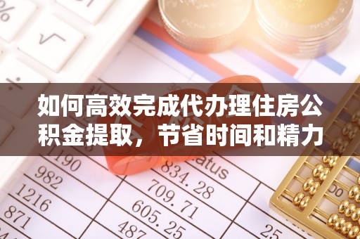 应城如何高效完成代办理住房公积金提取，节省时间和精力？