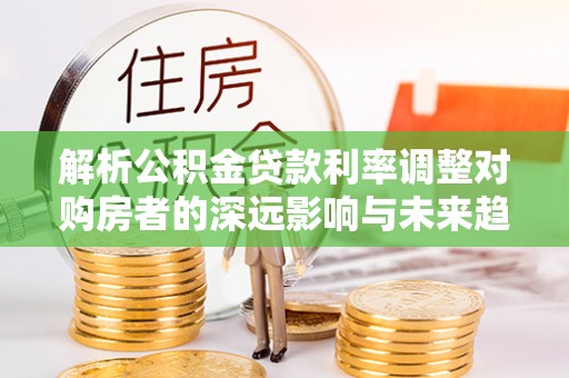 应城解析公积金贷款利率调整对购房者的深远影响与未来趋势