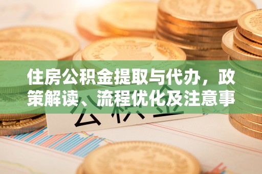 应城住房公积金提取与代办，政策解读、流程优化及注意事项