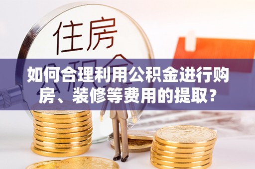 应城如何合理利用公积金进行购房、装修等费用的提取？