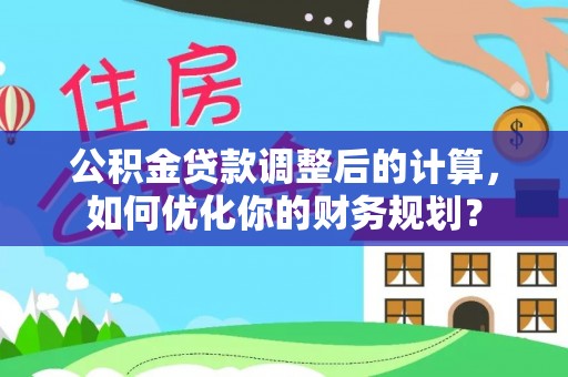 应城公积金贷款调整后的计算，如何优化你的财务规划？