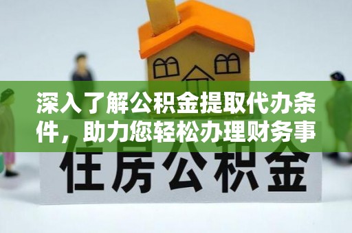 应城深入了解公积金提取代办条件，助力您轻松办理财务事务
