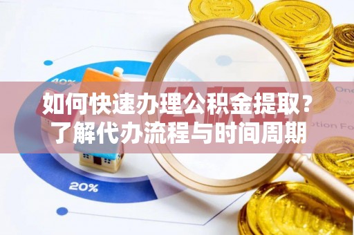 应城如何快速办理公积金提取？了解代办流程与时间周期