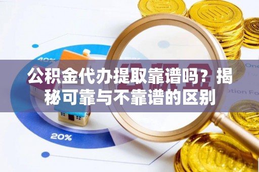应城公积金代办提取靠谱吗？揭秘可靠与不靠谱的区别