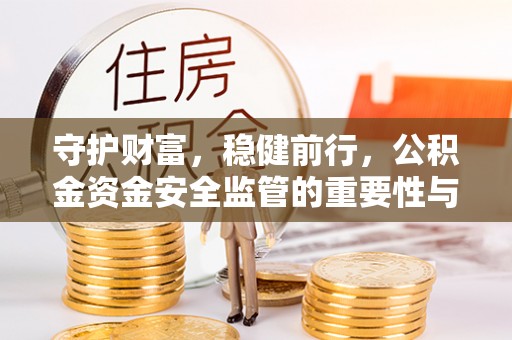 应城守护财富，稳健前行，公积金资金安全监管的重要性与实践