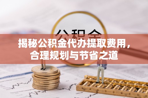 应城揭秘公积金代办提取费用，合理规划与节省之道