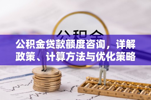 应城公积金贷款额度咨询，详解政策、计算方法与优化策略