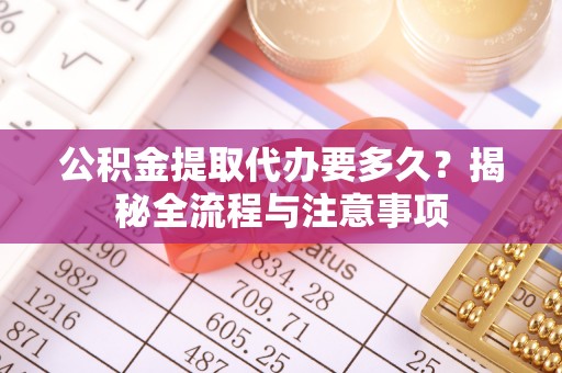 应城公积金提取代办要多久？揭秘全流程与注意事项