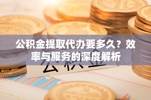 应城公积金提取代办要多久？效率与服务的深度解析