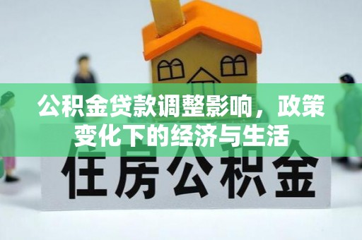 应城公积金贷款调整影响，政策变化下的经济与生活