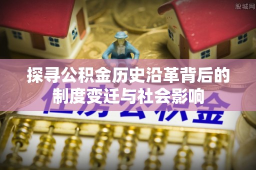 应城探寻公积金历史沿革背后的制度变迁与社会影响