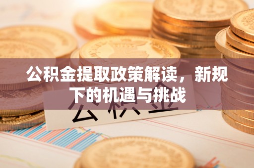 应城公积金提取政策解读，新规下的机遇与挑战