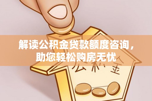应城解读公积金贷款额度咨询，助您轻松购房无忧