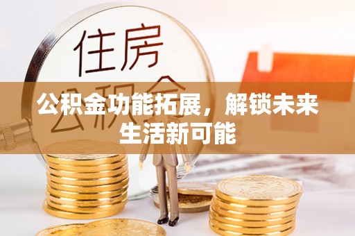 应城公积金功能拓展，解锁未来生活新可能
