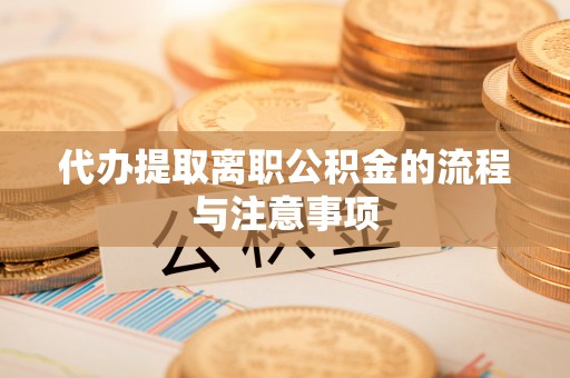 应城代办提取离职公积金的流程与注意事项