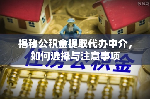 应城揭秘公积金提取代办中介，如何选择与注意事项