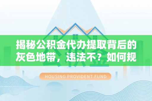 应城揭秘公积金代办提取背后的灰色地带，违法不？如何规避风险？