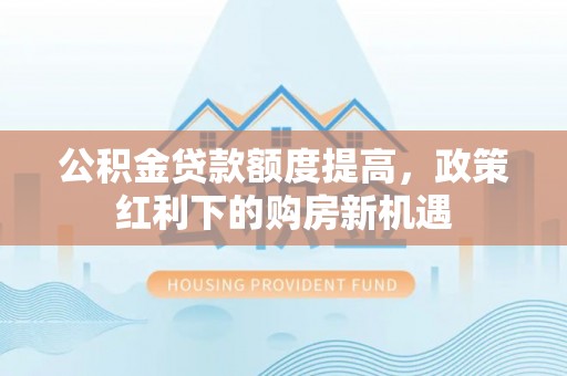 应城公积金贷款额度提高，政策红利下的购房新机遇