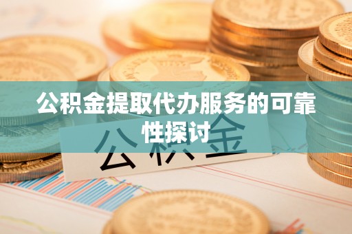 应城公积金提取代办服务的可靠性探讨