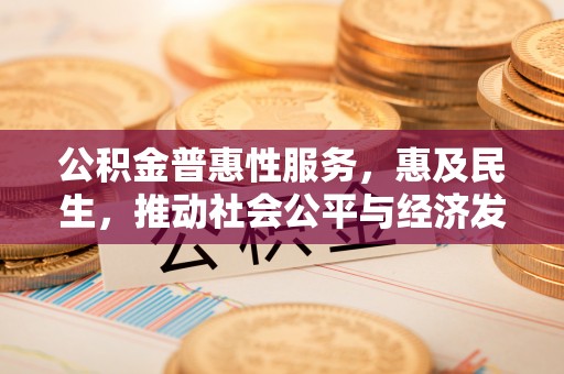 应城公积金普惠性服务，惠及民生，推动社会公平与经济发展的基石