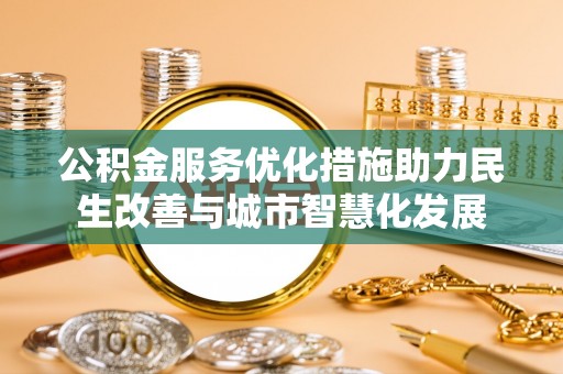 应城公积金服务优化措施助力民生改善与城市智慧化发展