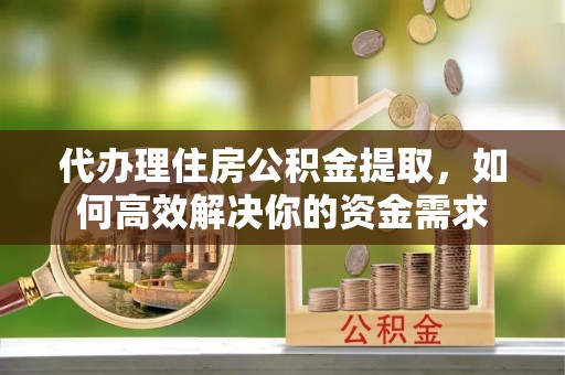 应城代办理住房公积金提取，如何高效解决你的资金需求