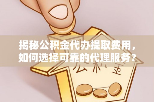 应城揭秘公积金代办提取费用，如何选择可靠的代理服务？