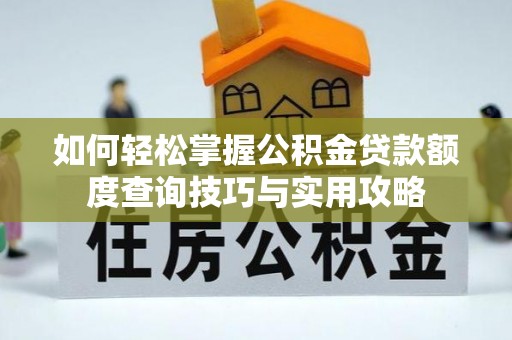应城如何轻松掌握公积金贷款额度查询技巧与实用攻略