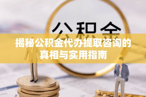应城揭秘公积金代办提取咨询的真相与实用指南