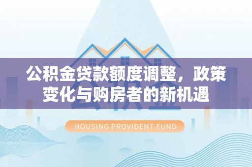 应城公积金贷款额度调整，政策变化与购房者的新机遇