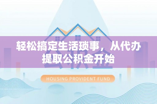 应城轻松搞定生活琐事，从代办提取公积金开始